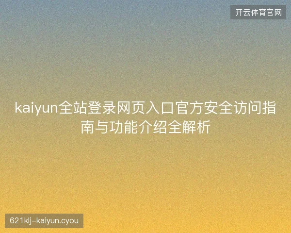kaiyun全站登录网页入口官方安全访问指南与功能介绍全解析