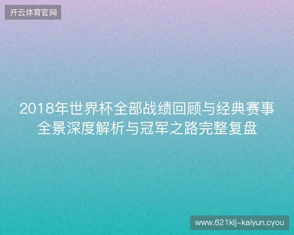 2018年世界杯全部战绩回顾与经典赛事全景深度解析与冠军之路完整复盘