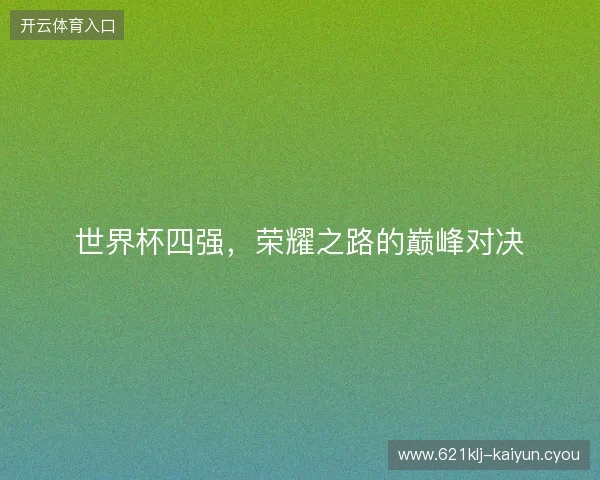 世界杯四强，荣耀之路的巅峰对决